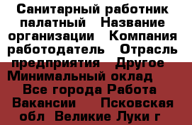 Санитарный работник палатный › Название организации ­ Компания-работодатель › Отрасль предприятия ­ Другое › Минимальный оклад ­ 1 - Все города Работа » Вакансии   . Псковская обл.,Великие Луки г.